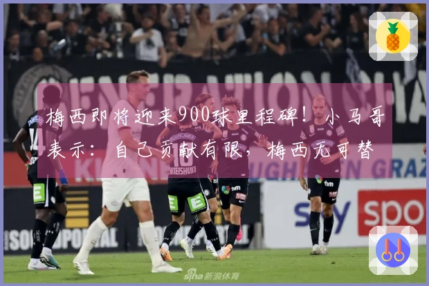 梅西即将迎来900球里程碑！小马哥表示：自己贡献有限，梅西无可替代