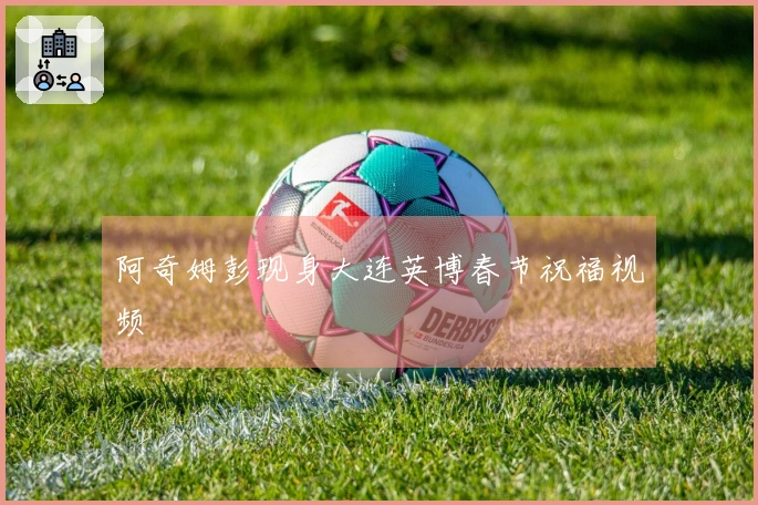 阿奇姆彭现身大连英博春节祝福视频