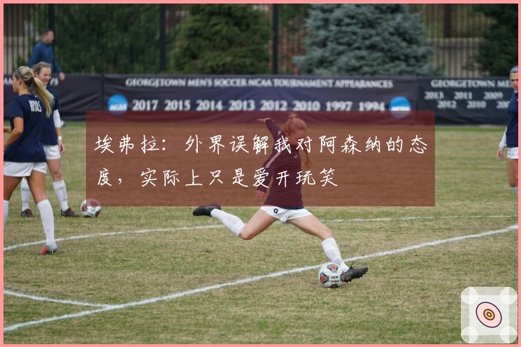 埃弗拉：外界误解我对阿森纳的态度，实际上只是爱开玩笑