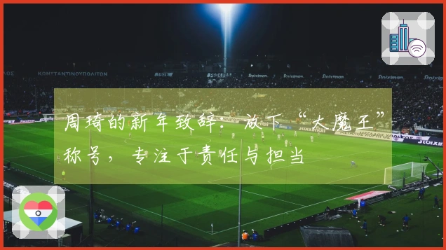 周琦的新年致辞：放下“大魔王”称号，专注于责任与担当