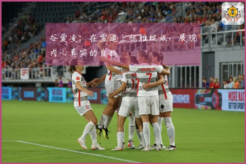 谷爱凌：在雪道上优雅绽放，展现内心真实的自我