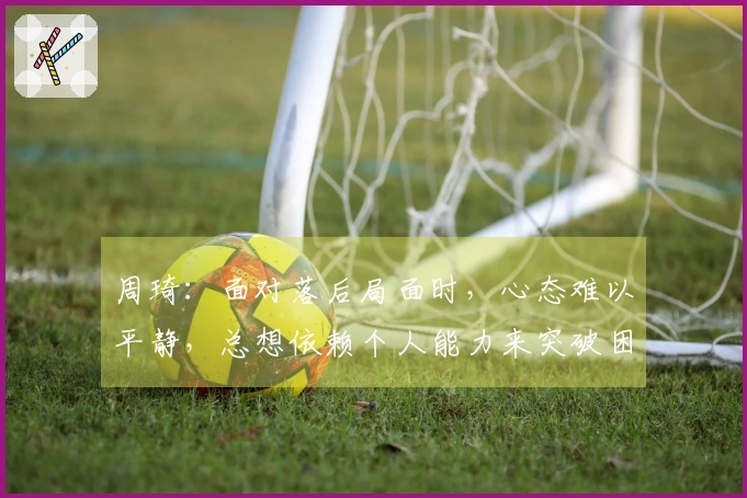 周琦：面对落后局面时，心态难以平静，总想依赖个人能力来突破困境
