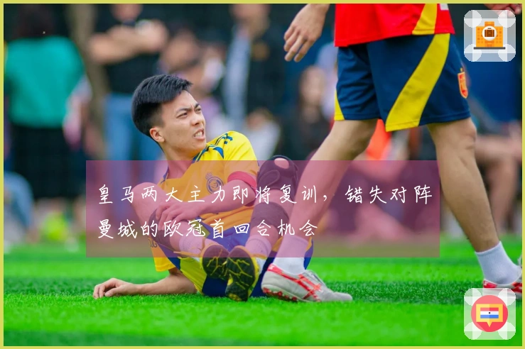皇马两大主力即将复训，错失对阵曼城的欧冠首回合机会