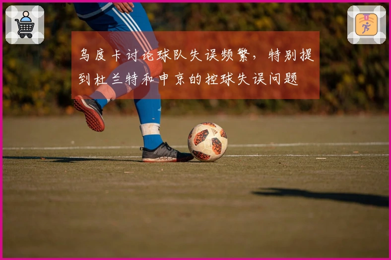 乌度卡讨论球队失误频繁，特别提到杜兰特和申京的控球失误问题