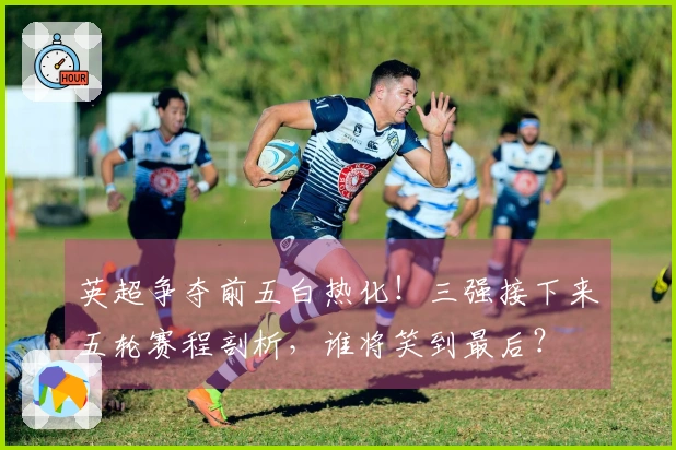 英超争夺前五白热化！三强接下来五轮赛程剖析，谁将笑到最后？