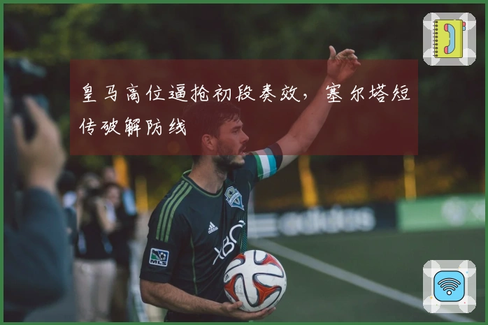 皇马高位逼抢初段奏效，塞尔塔短传破解防线