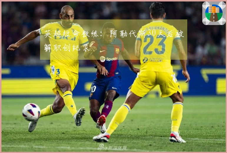 英超短命教练：阿勒代斯30天后被解职创纪录