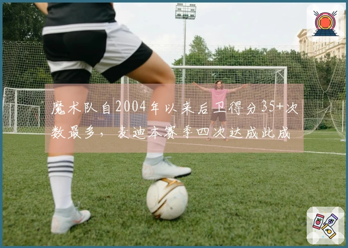 魔术队自2004年以来后卫得分35+次数最多，麦迪本赛季四次达成此成就