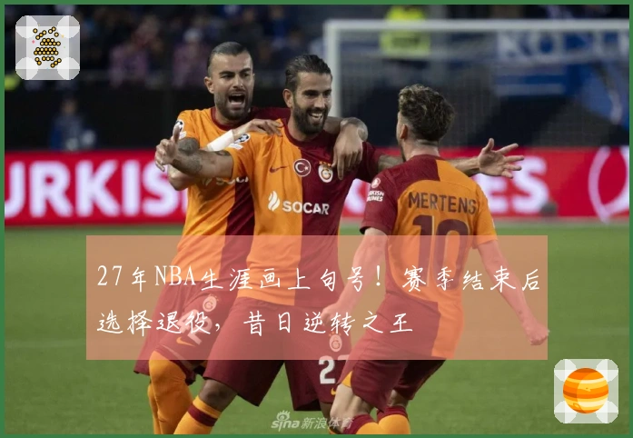 27年NBA生涯画上句号！赛季结束后选择退役，昔日逆转之王
