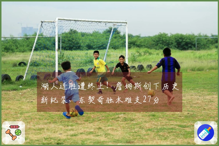 湖人连胜遭终止！詹姆斯创下历史新纪录，东契奇独木难支27分