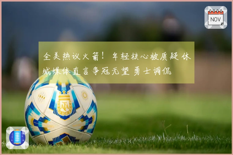 全美热议火箭！年轻核心被质疑 休城媒体直言争冠无望 勇士调侃