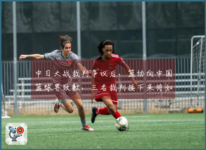 中日大战裁判争议后，篮协向中国篮球界致歉，三名裁判接下来将如何处理