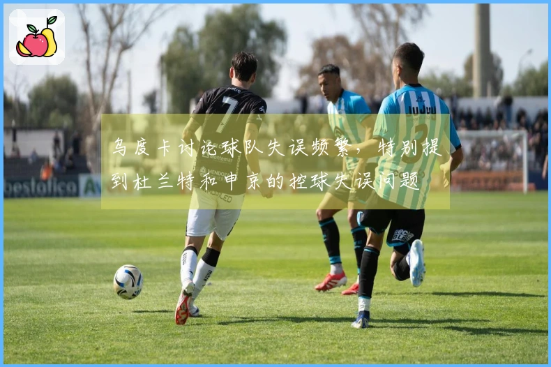 乌度卡讨论球队失误频繁，特别提到杜兰特和申京的控球失误问题