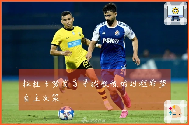 拉杜卡努直言寻找教练的过程希望自主决策