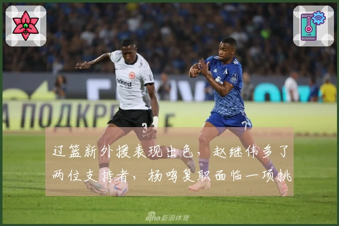 辽篮新外援表现出色，赵继伟多了两位支持者，杨鸣复职面临一项挑战