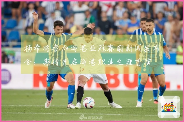 杨希将参加海港亚冠赛前新闻发布会，期待开启海港职业生涯首演