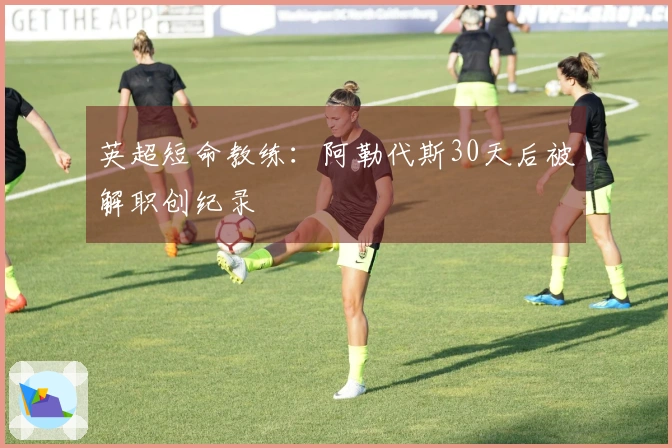 英超短命教练：阿勒代斯30天后被解职创纪录