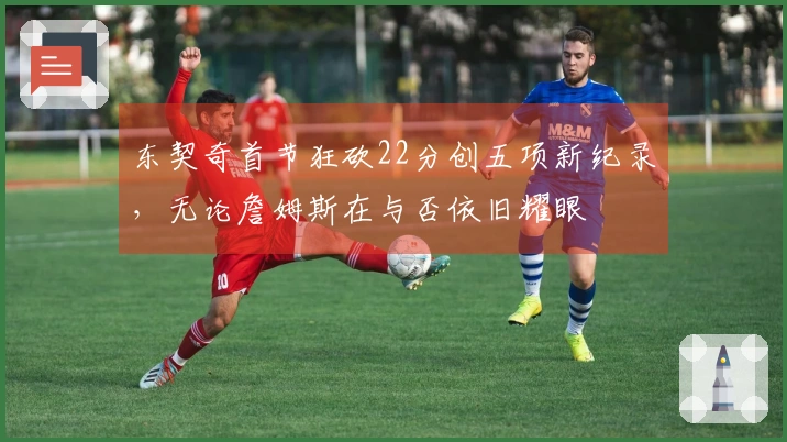 东契奇首节狂砍22分创五项新纪录，无论詹姆斯在与否依旧耀眼