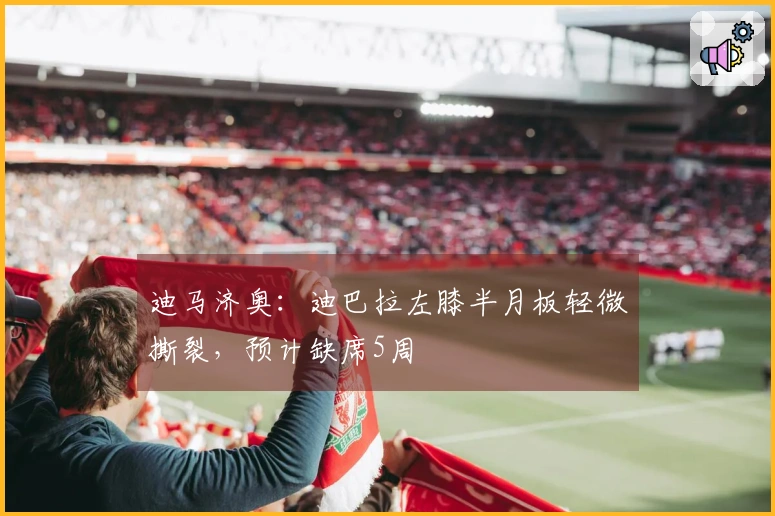 迪马济奥：迪巴拉左膝半月板轻微撕裂，预计缺席5周