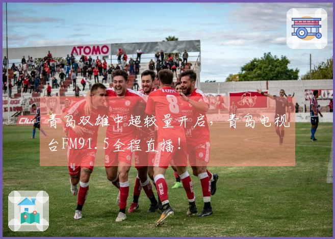 青岛双雄中超较量开启，青岛电视台FM91.5全程直播！