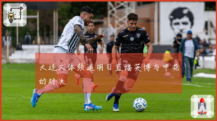 大连文体频道明日直播英博与申花的对决